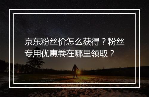京东粉丝价怎么获得？粉丝专用优惠卷在哪里领取？