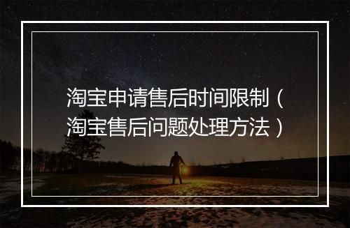 淘宝申请售后时间限制（淘宝售后问题处理方法）