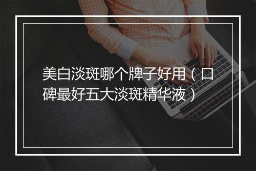 美白淡斑哪个牌子好用（口碑最好五大淡斑精华液）