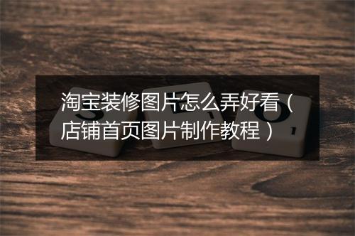 淘宝装修图片怎么弄好看（店铺首页图片制作教程）