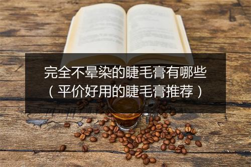 完全不晕染的睫毛膏有哪些（平价好用的睫毛膏推荐）