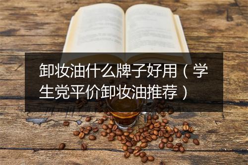 卸妆油什么牌子好用（学生党平价卸妆油推荐）
