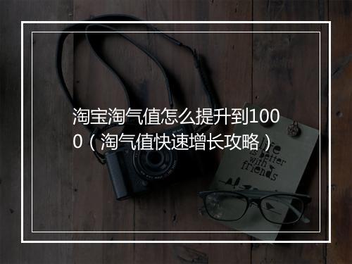 淘宝淘气值怎么提升到1000（淘气值快速增长攻略）