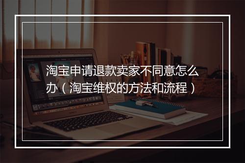 淘宝申请退款卖家不同意怎么办（淘宝维权的方法和流程）