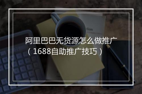 阿里巴巴无货源怎么做推广（1688自助推广技巧）