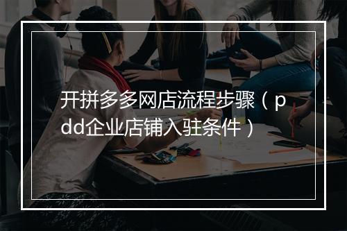 开拼多多网店流程步骤（pdd企业店铺入驻条件）