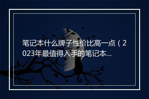 笔记本什么牌子性价比高一点（2023年最值得入手的笔记本）