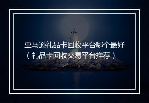 亚马逊礼品卡回收平台哪个最好（礼品卡回收交易平台推荐）