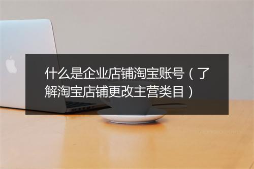 什么是企业店铺淘宝账号（了解淘宝店铺更改主营类目）