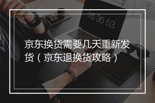 京东换货需要几天重新发货（京东退换货攻略）