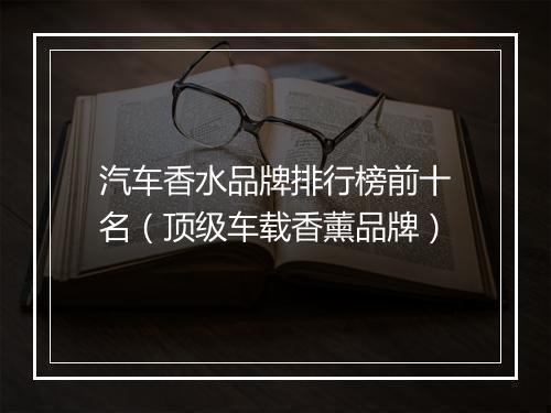 汽车香水品牌排行榜前十名（顶级车载香薰品牌）