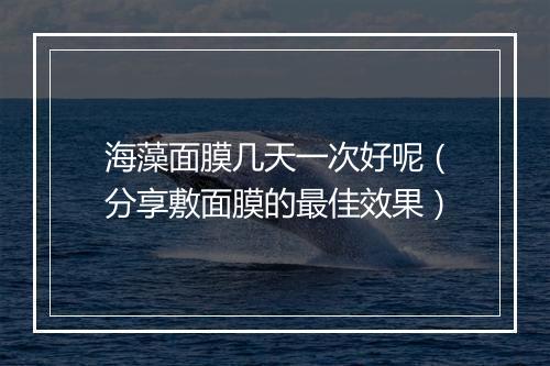 海藻面膜几天一次好呢（分享敷面膜的最佳效果）