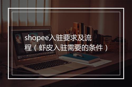 shopee入驻要求及流程（虾皮入驻需要的条件）