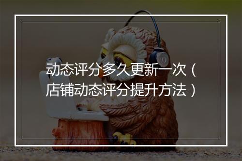 动态评分多久更新一次（店铺动态评分提升方法）