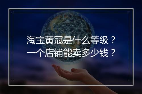 淘宝黄冠是什么等级？一个店铺能卖多少钱？