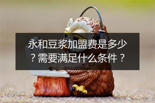 永和豆浆加盟费是多少？需要满足什么条件？