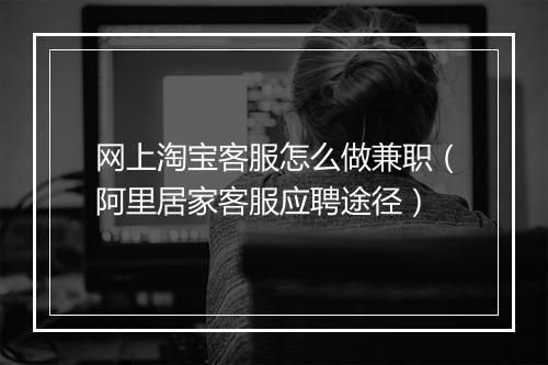网上淘宝客服怎么做兼职（阿里居家客服应聘途径）