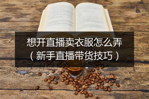 想开直播卖衣服怎么弄（新手直播带货技巧）
