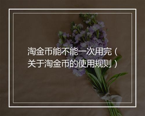 淘金币能不能一次用完（关于淘金币的使用规则）