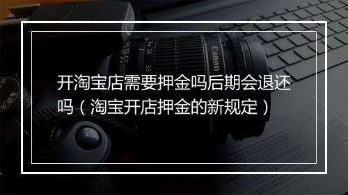 开淘宝店需要押金吗后期会退还吗（淘宝开店押金的新规定）