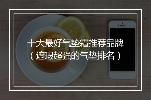 十大最好气垫霜推荐品牌（遮瑕超强的气垫排名）