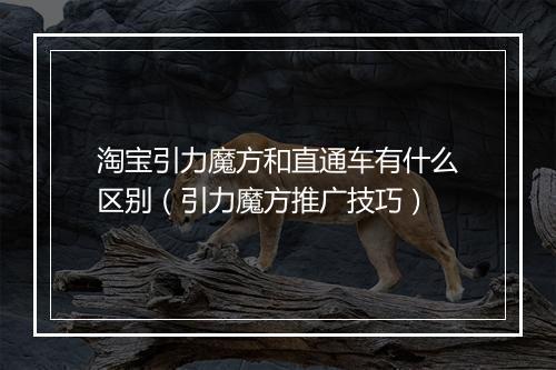 淘宝引力魔方和直通车有什么区别（引力魔方推广技巧）