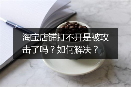 淘宝店铺打不开是被攻击了吗？如何解决？