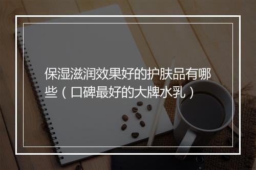 保湿滋润效果好的护肤品有哪些（口碑最好的大牌水乳）