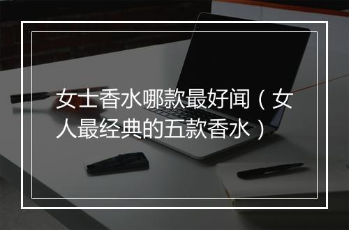 女士香水哪款最好闻（女人最经典的五款香水）