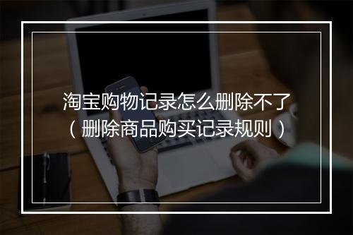 淘宝购物记录怎么删除不了（删除商品购买记录规则）