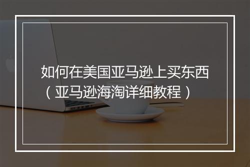 如何在美国亚马逊上买东西（亚马逊海淘详细教程）