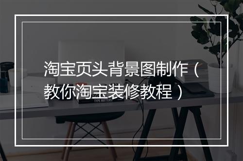 淘宝页头背景图制作（教你淘宝装修教程）