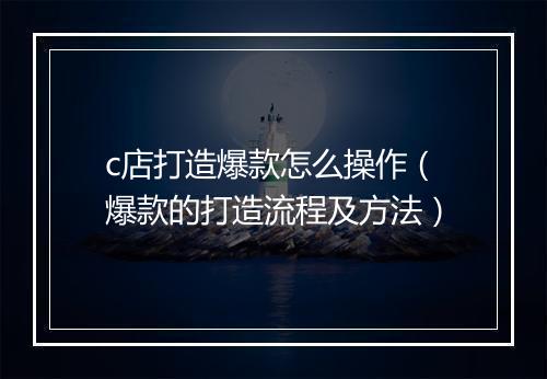 c店打造爆款怎么操作（爆款的打造流程及方法）