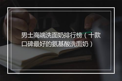 男士高端洗面奶排行榜（十款口碑最好的氨基酸洗面奶）