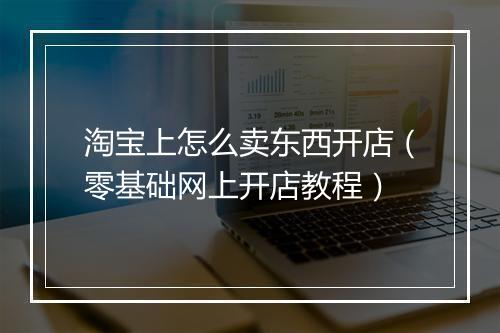 淘宝上怎么卖东西开店（零基础网上开店教程）