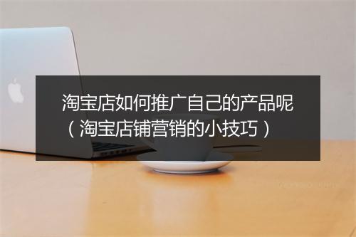 淘宝店如何推广自己的产品呢（淘宝店铺营销的小技巧）