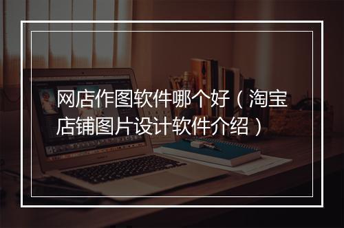 网店作图软件哪个好（淘宝店铺图片设计软件介绍）
