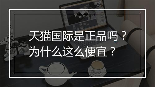 天猫国际是正品吗？为什么这么便宜？