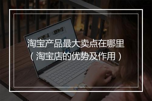 淘宝产品最大卖点在哪里（淘宝店的优势及作用）