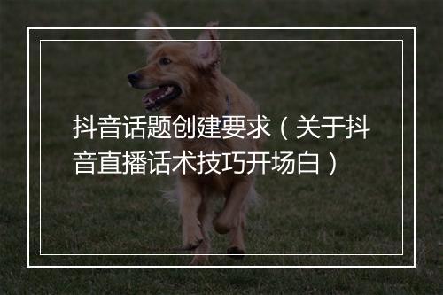 抖音话题创建要求（关于抖音直播话术技巧开场白）