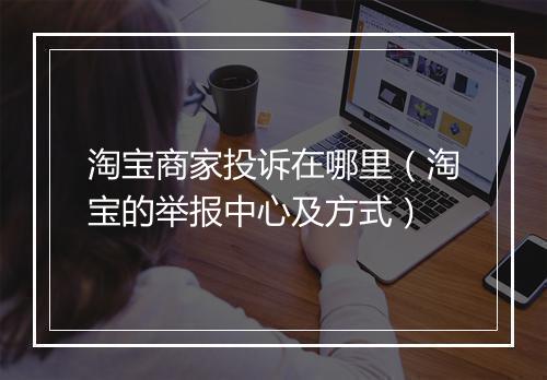 淘宝商家投诉在哪里（淘宝的举报中心及方式）