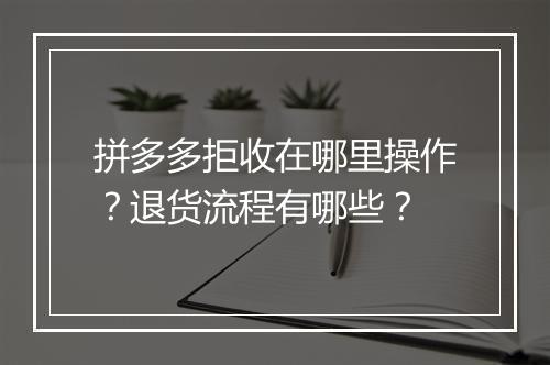 拼多多拒收在哪里操作？退货流程有哪些？