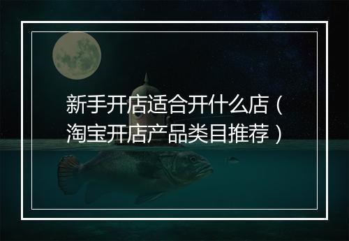 新手开店适合开什么店（淘宝开店产品类目推荐）