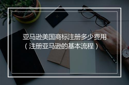 亚马逊美国商标注册多少费用（注册亚马逊的基本流程）