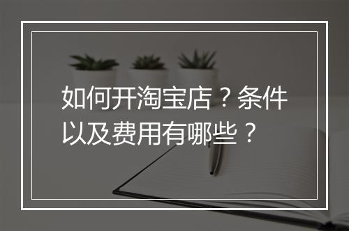如何开淘宝店？条件以及费用有哪些？