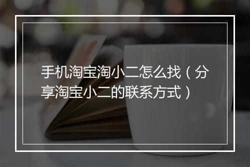 手机淘宝淘小二怎么找（分享淘宝小二的联系方式）