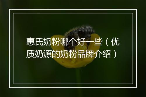 惠氏奶粉哪个好一些（优质奶源的奶粉品牌介绍）
