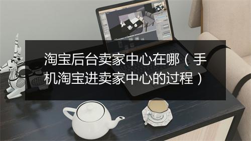 淘宝后台卖家中心在哪（手机淘宝进卖家中心的过程）