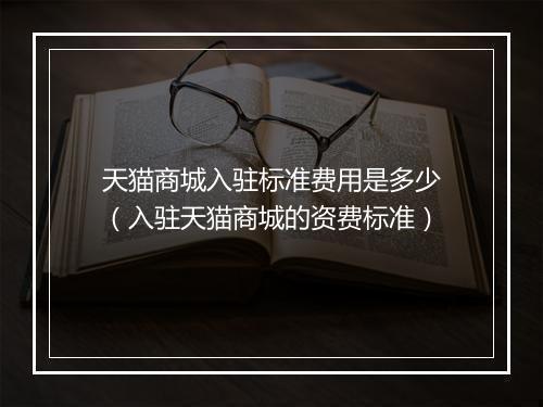 天猫商城入驻标准费用是多少（入驻天猫商城的资费标准）