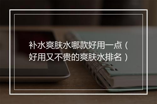 补水爽肤水哪款好用一点（好用又不贵的爽肤水排名）